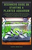 BEGINNERS GUIDE ON STARTING A PLANTED AQUARIUM: A Simple Aquarist Manual to Help Users Setup a Standard Planted Aquascape Design and Decoration Suitable for Your Aquarium and Healthy Maintenance Metho Photo, best price $11.99 new 2024